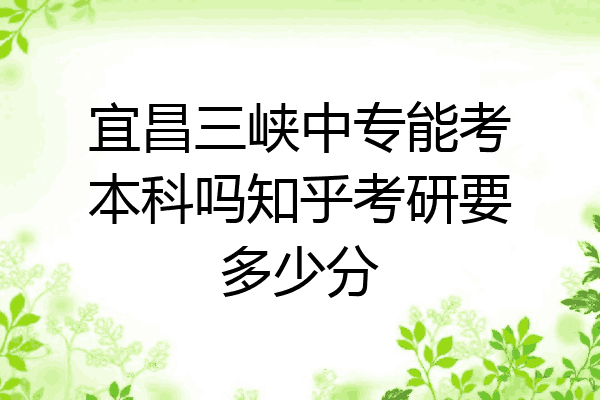 宜昌三峡中专能考本科吗知乎考研要多少分