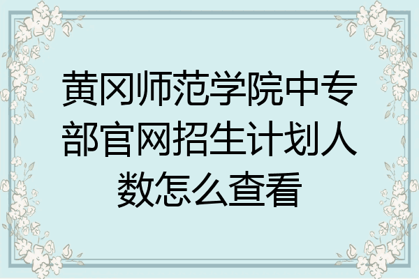 黄冈师范学院中专部官网招生计划人数怎么查看