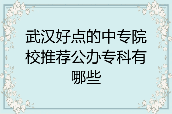 武汉好点的中专院校推荐公办专科有哪些