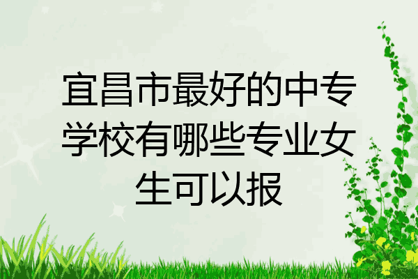 宜昌市最好的中专学校有哪些专业女生可以报