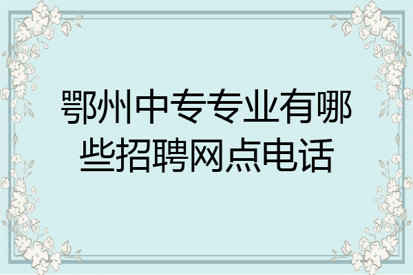 鄂州中专专业有哪些招聘网点电话