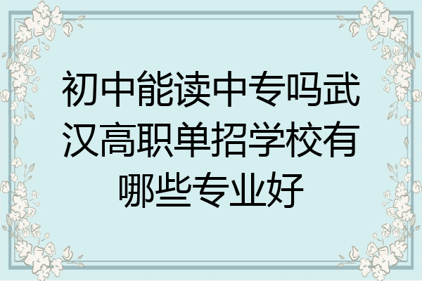 初中能读中专吗武汉高职单招学校有哪些专业好