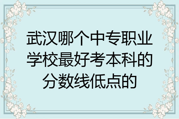 武汉哪个中专职业学校最好考本科的分数线低点的