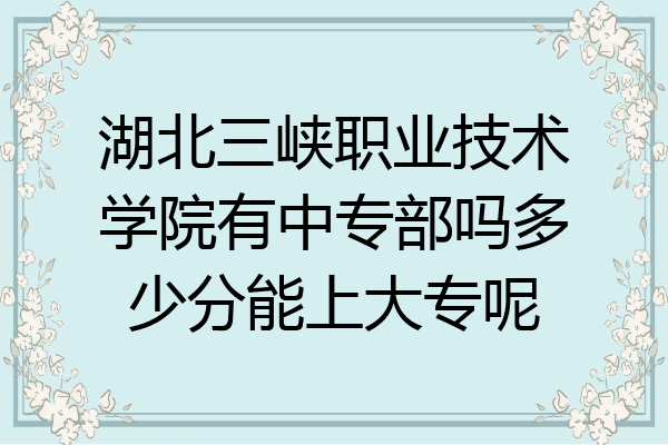 湖北三峡职业技术学院有中专部吗多少分能上大专呢