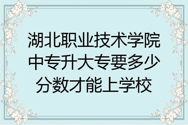 湖北职业技术学院中专升大专要多少分数才能上学校