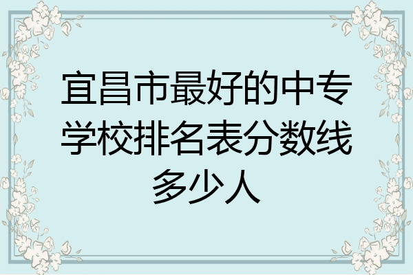 宜昌市最好的中专学校排名表分数线多少人