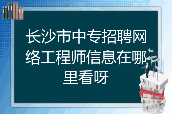 长沙市中专招聘网络工程师信息在哪里看呀