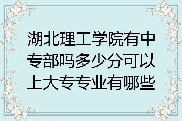 湖北理工学院有中专部吗多少分可以上大专专业有哪些