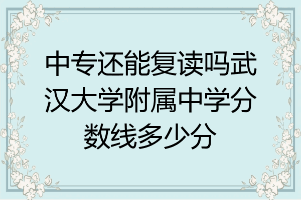 中专还能复读吗武汉大学附属中学分数线多少分