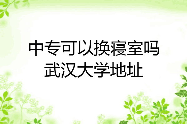 中专可以换寝室吗武汉大学地址