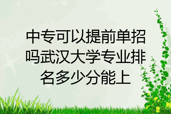 中专可以提前单招吗武汉大学专业排名多少分能上
