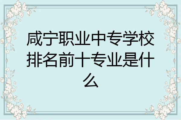咸宁职业中专学校排名前十专业是什么