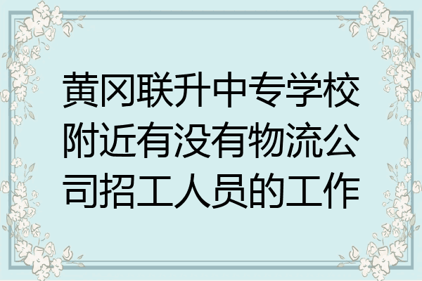 黄冈联升中专学校附近有没有物流公司招工人员的工作