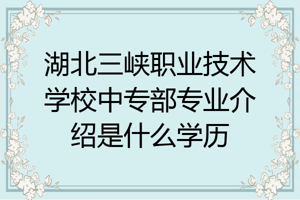 湖北三峡职业技术学校中专部专业介绍是什么学历