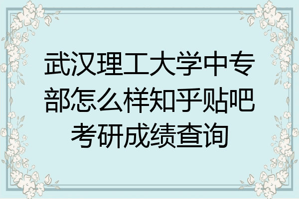 武汉理工大学中专部怎么样知乎贴吧考研成绩查询