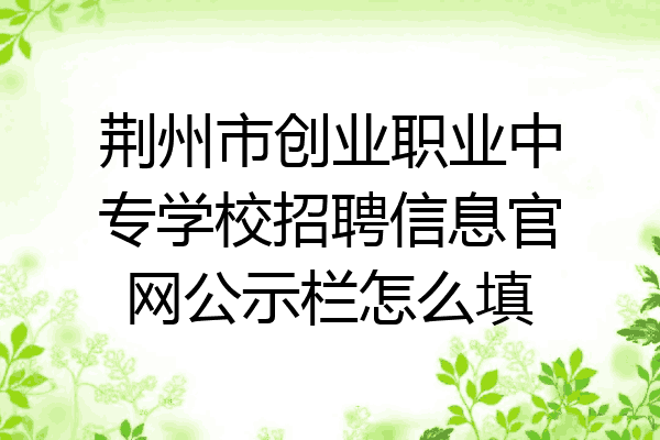 荆州市创业职业中专学校招聘信息官网公示栏怎么填