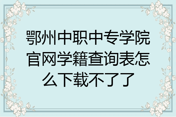 鄂州中职中专学院官网学籍查询表怎么下载不了了