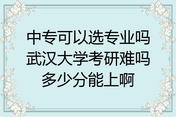 中专可以选专业吗武汉大学考研难吗多少分能上啊