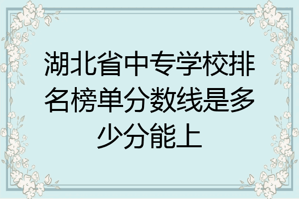 湖北省中专学校排名榜单分数线是多少分能上