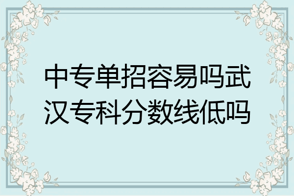 中专单招容易吗武汉专科分数线低吗