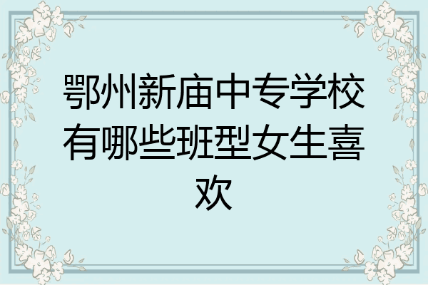 鄂州新庙中专学校有哪些班型女生喜欢