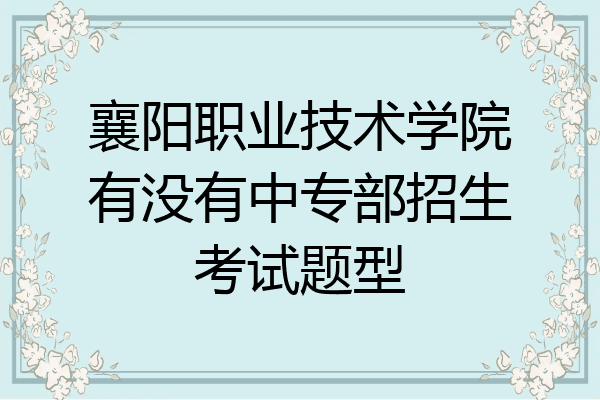 襄阳职业技术学院有没有中专部招生考试题型