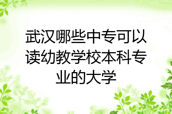 武汉哪些中专可以读幼教学校本科专业的大学