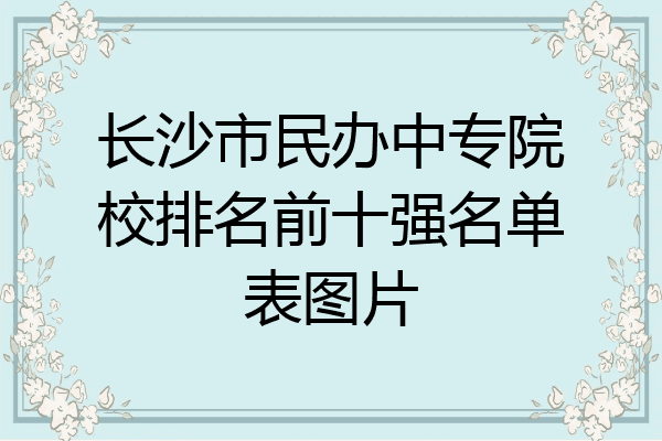 长沙市民办中专院校排名前十强名单表图片