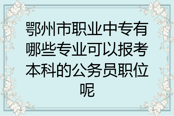 鄂州市职业中专有哪些专业可以报考本科的公务员职位呢