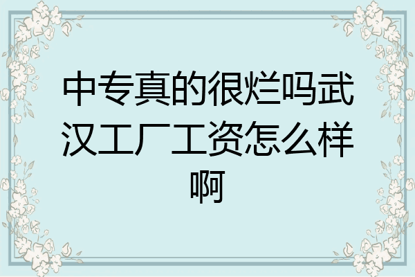 中专真的很烂吗武汉工厂工资怎么样啊