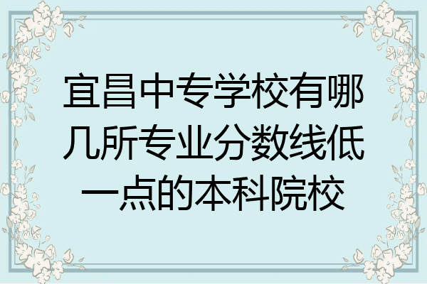 宜昌中专学校有哪几所专业分数线低一点的本科院校