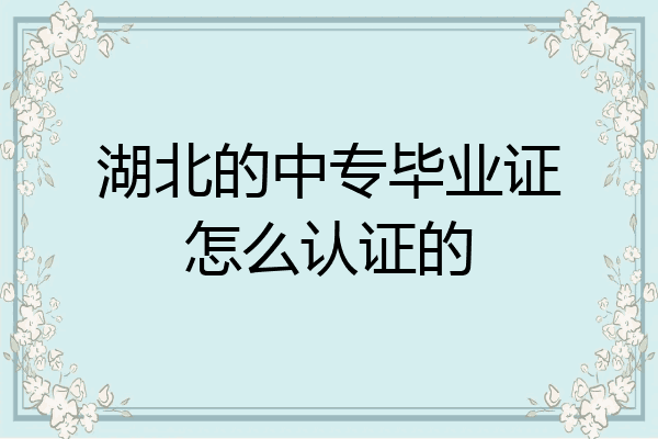 湖北的中专毕业证怎么认证的