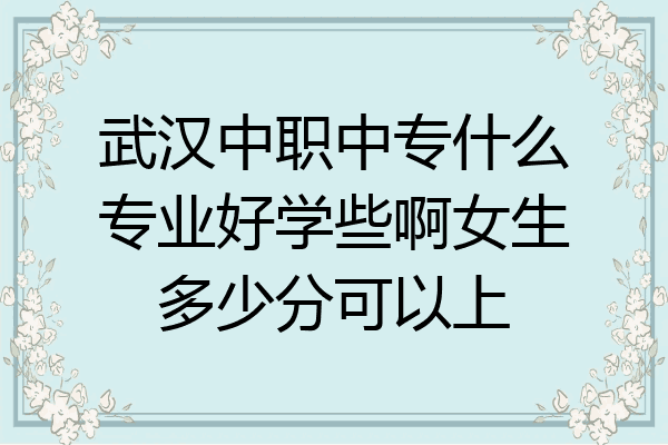 武汉中职中专什么专业好学些啊女生多少分可以上