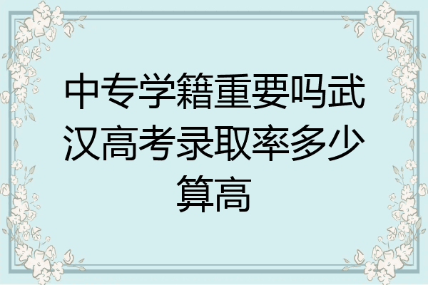 中专学籍重要吗武汉高考录取率多少算高
