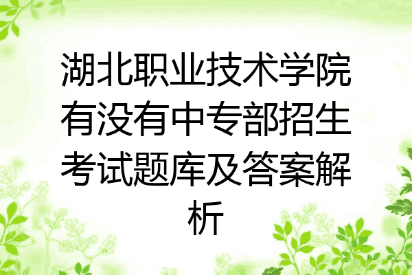 湖北职业技术学院有没有中专部招生考试题库及答案解析