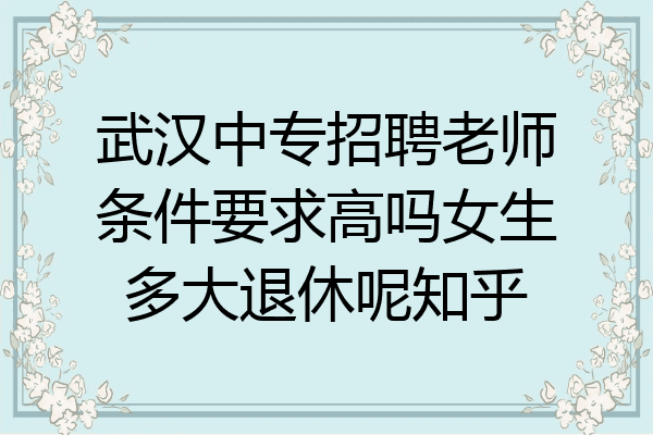 武汉中专招聘老师条件要求高吗女生多大退休呢知乎