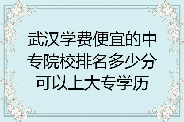 武汉学费便宜的中专院校排名多少分可以上大专学历