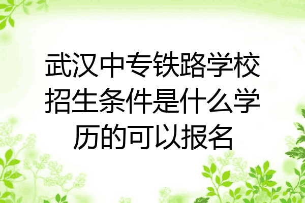 武汉中专铁路学校招生条件是什么学历的可以报名