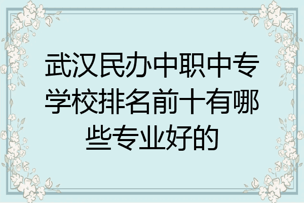 武汉民办中职中专学校排名前十有哪些专业好的