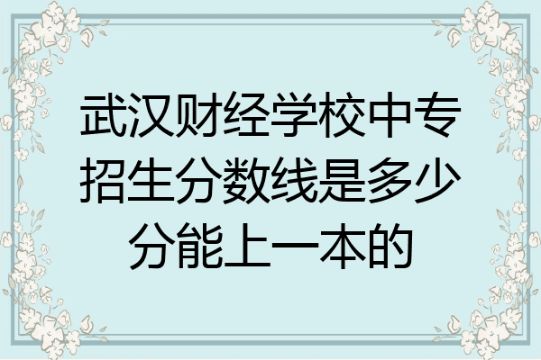 武汉财经学校中专招生分数线是多少分能上一本的
