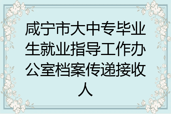 咸宁市大中专毕业生就业指导工作办公室档案传递接收人