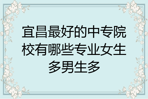 宜昌最好的中专院校有哪些专业女生多男生多