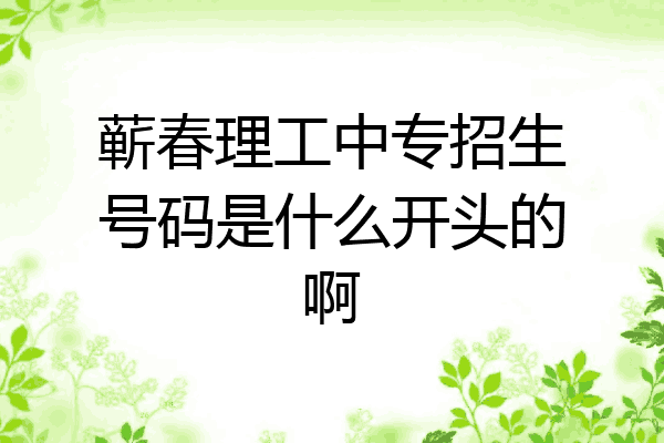 蕲春理工中专招生号码是什么开头的啊