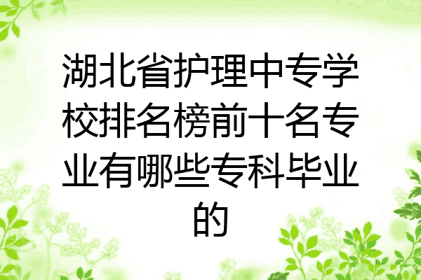 湖北省护理中专学校排名榜前十名专业有哪些专科毕业的