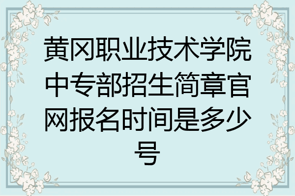 黄冈职业技术学院中专部招生简章官网报名时间是多少号