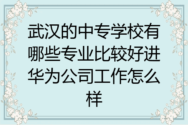 武汉的中专学校有哪些专业比较好进华为公司工作怎么样