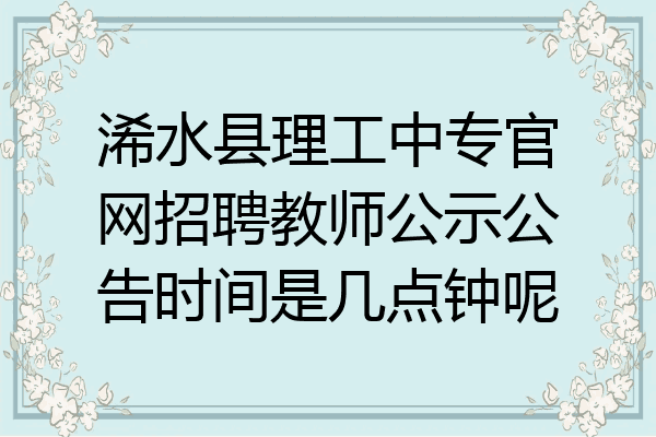 浠水县理工中专官网招聘教师公示公告时间是几点钟呢