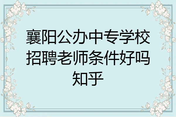 襄阳公办中专学校招聘老师条件好吗知乎