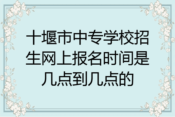 十堰市中专学校招生网上报名时间是几点到几点的