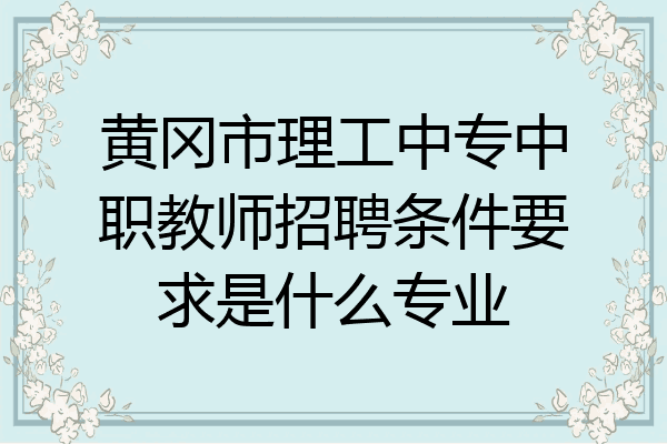 黄冈市理工中专中职教师招聘条件要求是什么专业